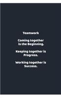 Teamwork Coming together is the Beginning. Keeping together is Progress. Working together is Success.