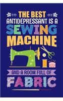 The Best Antidepressant Is A Sewing Machine And A Room Full Of Fabric: Sewing Journal, Sewer Notebook, Gift for Sewers Seamstress, Quilter Presents, Sew Quilting Planner