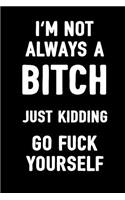 I'm Not Always a Bitch Just Kidding Go Fuck Yourself