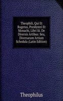 Theophili, Qui Et Rugerus, Presbyteri Et Monachi, Libri Iii. De Diversis Artibus: Seu, Diversarum Artium Schedula (Latin Edition)