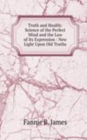 Truth and Health: Science of the Perfect Mind and the Law of Its Expression : New Light Upon Old Truths