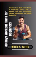 30 Days Workout Plans for Beginners: Transform Your Health in One Month: A Step-by-Step Fitness Guide for Beginners with Easy, No-Equipment Exercises, Daily Routines, and Essential Well