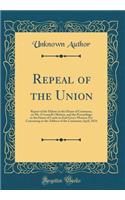 Repeal of the Union: Report of the Debate in the House of Commons, on Mr. O'connell's Motion, and the Proceedings in the House of Lords on Earl Grey's Motion; For Concurring in the Address of the Commons; April, 1834 (Classic Reprint)