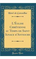 L'ï¿½glise Chrï¿½tienne Au Temps de Saint Ignace d'Antioche (Classic Reprint)