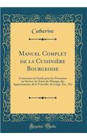 Manuel Complet de la Cuisinière Bourgeoise: Contenant un Guide pour les Personnes en Service, les Soins du Ménage, des Appartements, de la Vaisselle, du Linge, Etc., Etc (Classic Reprint)