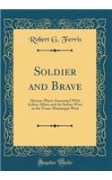 Soldier and Brave: Historic Places Associated with Indian Affairs and the Indian Wars in the Trans-Mississippi West (Classic Reprint): Historic Places Associated with Indian Affairs and the Indian Wars in the Trans-Mississippi West (Classic Reprint)