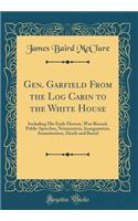 Gen. Garfield From the Log Cabin to the White House: Including His Early History, War Record, Public Speeches, Nomination, Inauguration, Assassination, Death and Burial (Classic Reprint)