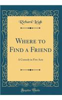 Where to Find a Friend: A Comedy in Five Acts (Classic Reprint): A Comedy in Five Acts (Classic Reprint)