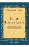 Philip Stanley Abbot: Addresses at a Memorial Meeting of the Appalachian Mountain Club, October 21, 1896, and Other Papers (Classic Reprint)