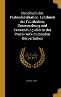Handbuch der Farbenfabrikation. Lehrbuch der Fabrikation, Untersuchung und Verwendung aller in der Praxis vorkommenden Körperfarben