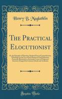 The Practical Elocutionist: Or, the Principles of Elocution, Rendered Easy of Comprehension, with Rules for the Use of Each Element of Oral Expression, Practically Illustrated in a Systematic Course of Progressive Exercises; Designed for Common Sch
