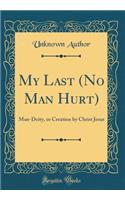 My Last (No Man Hurt): Man-Deity, or Creation by Christ Jesus (Classic Reprint)