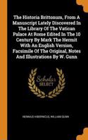 The Historia Brittonum, from a Manuscript Lately Discovered in the Library of the Vatican Palace at Rome Edited in the 10 Century by Mark the Hermit with an English Version, Facsimile of the Original, Notes and Illustrations by W. Gunn