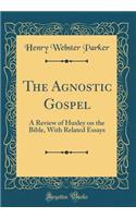 The Agnostic Gospel: A Review of Huxley on the Bible, With Related Essays (Classic Reprint)