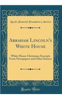 Abraham Lincoln's White House: White House Christmas; Excerpts from Newspapers and Other Sources (Classic Reprint)