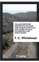 Village Sketches Descriptive of Club and School Festivals and Other Village Gatherings and Institutions