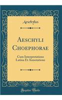 Aeschyli Choephorae: Cum Interpretations Latina Et Annotatione (Classic Reprint)