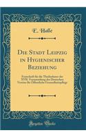 Die Stadt Leipzig in Hygienischer Beziehung: Festschrift für die Theilnehmer der XVII. Versammlung des Deutschen Vereins für Öffentliche Gesundheitspflege (Classic Reprint)