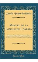 Manuel de la Langue de l'Avesta: Grammaire, Anthologie, Lexique; Avec une Courte Introduction A l'Étude de l'Avesta Et les Has XI Et XXVIII de la Version de Neriosengh, Traduits Et Expliqués (Classic Reprint)