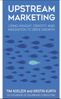 Upstream Marketing: Transform Your Business Using The Principles Of Insight, Identity and Innovation