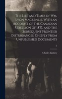 Life and Times of Wm. Lyon Mackenzie. With an Account of the Canadian Rebellion of 1837, and the Subsequent Frontier Disturbances, Chiefly From Unpublished Documents; 2