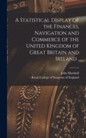 Statistical Display of the Finances, Navigation and Commerce of the United Kingdom of Great Britain and Ireland .