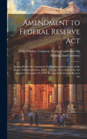 Amendment to Federal Reserve Act: Hearing Before the Committee On Banking and Currency of the House of Representatives, On S. 2472, an Act to Amend the Act Approved December 23, 1913