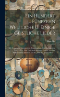Ein Hundert Fünfzehn Weltliche U. Einige Geistliche Lieder: Mit Deutschem, Lateinischem, Französischem Und Italienischem Text Zu Vier, Fünf Und Sechs Stimmen Gesetzt Von Den Bedeutendsten Meistern Des Xv. Und