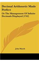 Decimal Arithmetic Made Perfect: Or The Management Of Infinite Decimals Displayed (1742)
