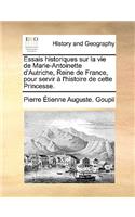 Essais Historiques Sur La Vie de Marie-Antoinette D'Autriche, Reine de France, Pour Servir A L'Histoire de Cette Princesse.