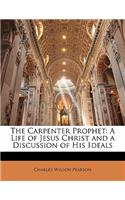 The Carpenter Prophet: A Life of Jesus Christ and a Discussion of His Ideals