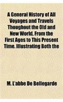 A General History of All Voyages and Travels Thoughout the Old and New World, from the First Ages to This Present Time. Illustrating Both the
