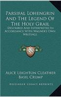 Parsifal Lohengrin and the Legend of the Holy Grail: Described and Interpreted in Accordance with Wagner's Own Writings