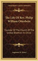 The Life of REV. Philip William Otterbein: Founder of the Church of the United Brethren in Christ