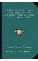 A History Of Military Government In Newly Acquired Territory Of The United States (1904)