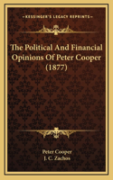The Political And Financial Opinions Of Peter Cooper (1877)