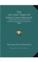 The Life And Times Of Judge Caleb Wallace: Some Time A Justice Of The Court Of Appeals Of Kentucky (1888)