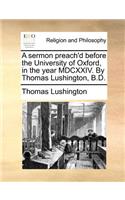 A Sermon Preach'd Before the University of Oxford, in the Year MDCXXIV. by Thomas Lushington, B.D.