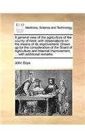 A General View of the Agriculture of the County of Kent; With Observations on the Means of Its Improvement. Drawn Up for the Consideration of the Board of Agriculture and Internal Improvement, ... with Additional Remarks
