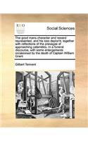 The good mans character and reward represented, and his loss deplor'd, together with reflections of the presages of approaching calamities. In a funeral discourse, with some enlargements occasioned by the death of Captain William Grant: (English)