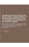 The Bible Students Guide to the More Correct Understanding of the English Translation of the Old Testament, by Reference to the Original Hebrew; By an