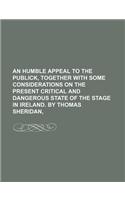 An  Humble Appeal to the Publick, Together with Some Considerations on the Present Critical and Dangerous State of the Stage in Ireland. by Thomas She: (English)