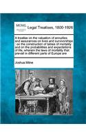 Treatise on the Valuation of Annuities and Assurances on Lives and Survivorships: On the Construction of Tables of Mortality and on the Probabilities and Expectations of Life, Wherein the Laws of Mortality That Prevail in Differen