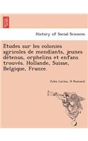 E Tudes Sur Les Colonies Agricoles de Mendiants, Jeunes de Tenus, Orphelins Et Enfans Trouve S. Hollande, Suisse, Belgique, France.