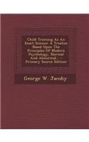 Child Training as an Exact Science: A Treatise Based Upon the Principles of Modern Psychology, Normal and Abnormal...