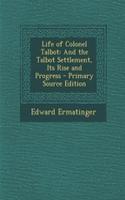 Life of Colonel Talbot: And the Talbot Settlement, Its Rise and Progress - Primary Source Edition