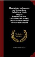 Illustrations for Sermons and Instructions, Definitions, Word-Pictures, Exemplifications, Quotations, and Stories, Explanatory of Catholic Doctrine and Practice