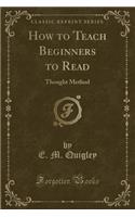 How to Teach Beginners to Read: Thought Method (Classic Reprint)