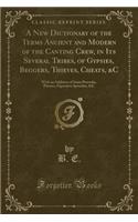 A New Dictionary of the Terms Ancient and Modern of the Canting Crew, in Its Several Tribes, of Gypsies, Beggers, Thieves, Cheats, &c: With an Addition of Some Proverbs, Phrases, Figurative Speeches, &c (Classic Reprint)