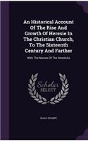 An Historical Account Of The Rise And Growth Of Heresie In The Christian Church, To The Sixteenth Century And Farther